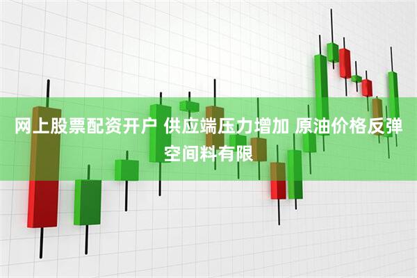 网上股票配资开户 供应端压力增加 原油价格反弹空间料有限