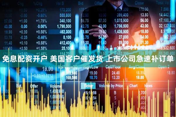 免息配资开户 美国客户催发货 上市公司急速补订单