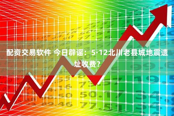 配资交易软件 今日辟谣：5·12北川老县城地震遗址收费？