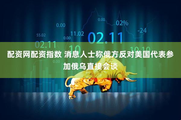 配资网配资指数 消息人士称俄方反对美国代表参加俄乌直接会谈