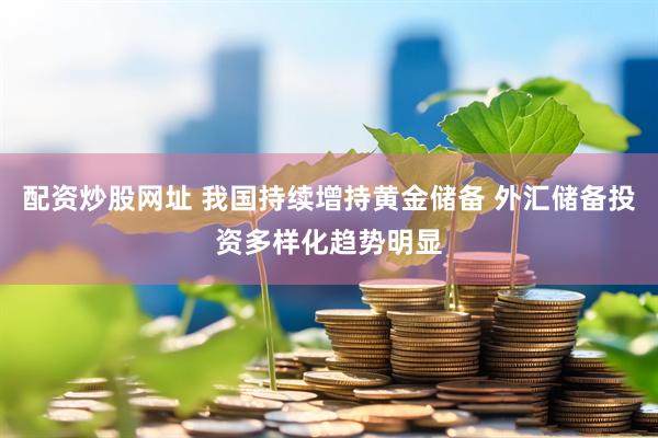 配资炒股网址 我国持续增持黄金储备 外汇储备投资多样化趋势明显