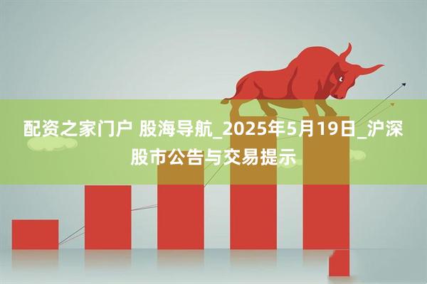配资之家门户 股海导航_2025年5月19日_沪深股市公告与交易提示
