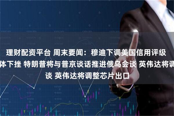 理财配资平台 周末要闻：穆迪下调美国信用评级 美股期指集体下挫 特朗普将与普京谈话推进俄乌会谈 英伟达将调整芯片出口