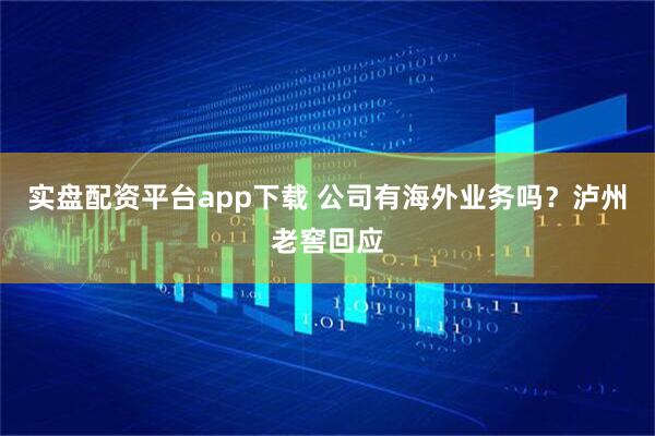 实盘配资平台app下载 公司有海外业务吗？泸州老窖回应