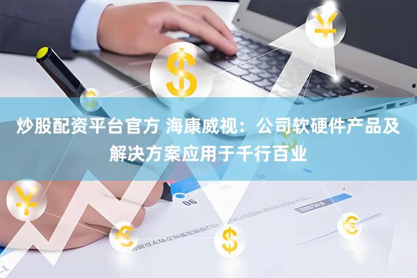 炒股配资平台官方 海康威视：公司软硬件产品及解决方案应用于千行百业