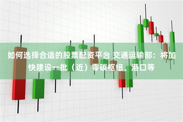 如何选择合适的股票配资平台 交通运输部：将加快建设一批（近）零碳枢纽、港口等
