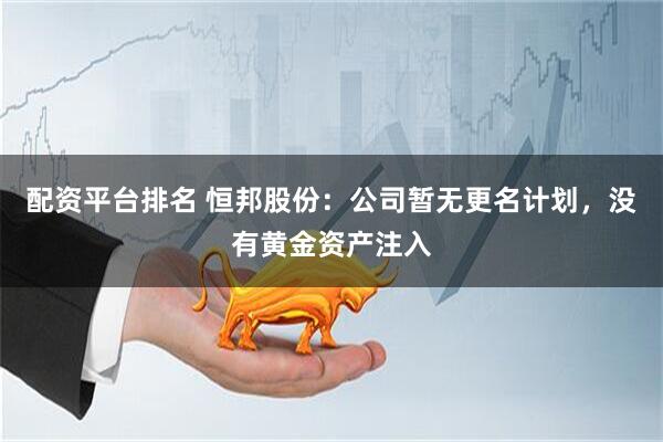 配资平台排名 恒邦股份：公司暂无更名计划，没有黄金资产注入