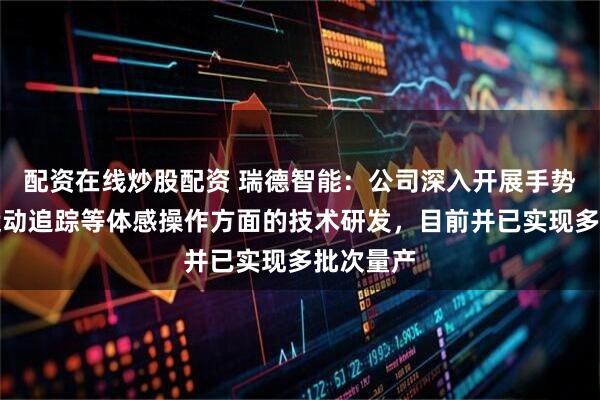 配资在线炒股配资 瑞德智能：公司深入开展手势识别、运动追踪等体感操作方面的技术研发，目前并已实现多批次量产
