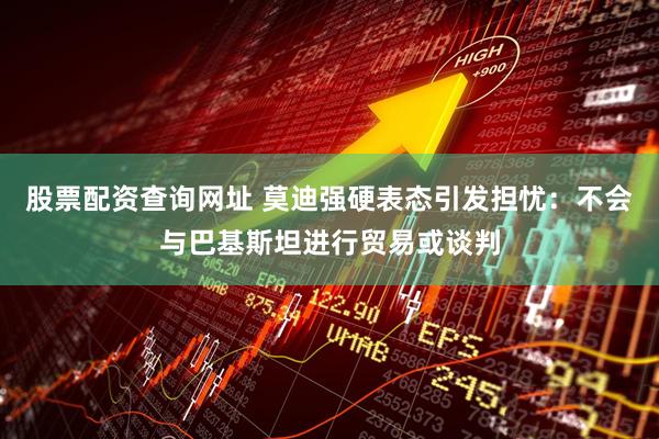 股票配资查询网址 莫迪强硬表态引发担忧：不会与巴基斯坦进行贸易或谈判