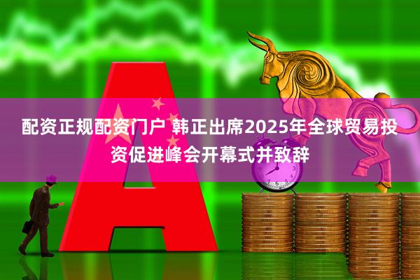 配资正规配资门户 韩正出席2025年全球贸易投资促进峰会开幕式并致辞