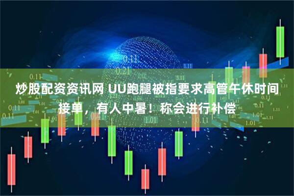 炒股配资资讯网 UU跑腿被指要求高管午休时间接单，有人中暑！称会进行补偿
