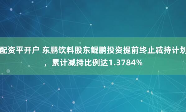 配资平开户 东鹏饮料股东鲲鹏投资提前终止减持计划，累计减持比例达1.3784%