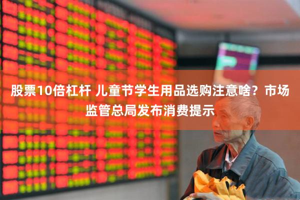 股票10倍杠杆 儿童节学生用品选购注意啥？市场监管总局发布消费提示