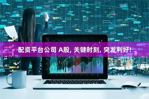 配资平台公司 A股, 关键时刻, 突发利好!