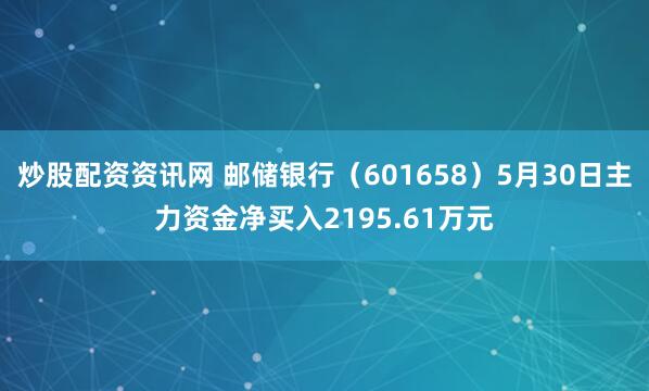 炒股配资资讯网 邮储银行（601658）5月30日主力资金净买入2195.61万元