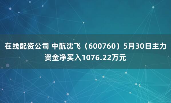 在线配资公司 中航沈飞（600760）5月30日主力资金净买入1076.22万元