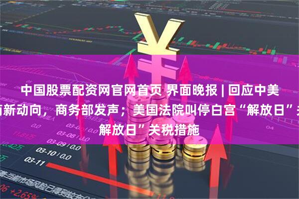 中国股票配资网官网首页 界面晚报 | 回应中美经贸磋商新动向，商务部发声；美国法院叫停白宫“解放日”关税措施