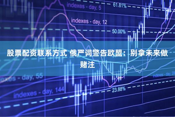 股票配资联系方式 俄严词警告欧盟：别拿未来做赌注
