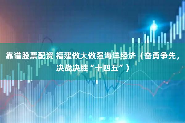 靠谱股票配资 福建做大做强海洋经济（奋勇争先，决战决胜“十四五”）