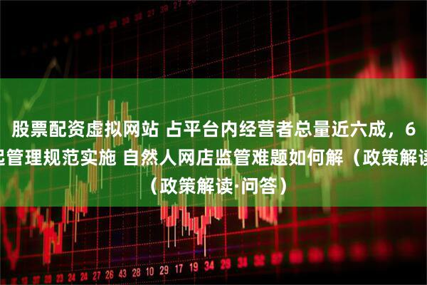 股票配资虚拟网站 占平台内经营者总量近六成，6月1日起管理规范实施 自然人网店监管难题如何解（政策解读·问答）
