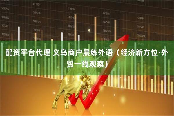 配资平台代理 义乌商户晨练外语（经济新方位·外贸一线观察）