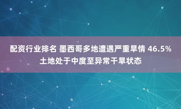 配资行业排名 墨西哥多地遭遇严重旱情 46.5%土地处于中度至异常干旱状态