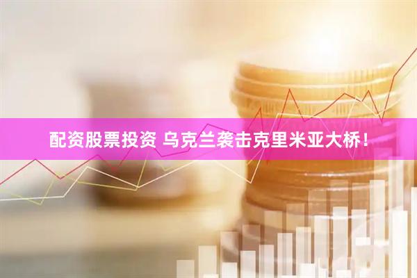 配资股票投资 乌克兰袭击克里米亚大桥！