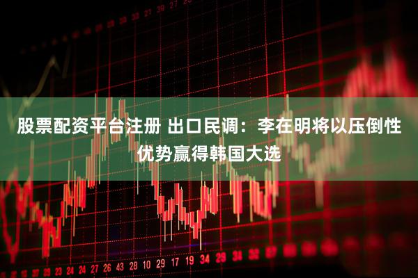 股票配资平台注册 出口民调：李在明将以压倒性优势赢得韩国大选