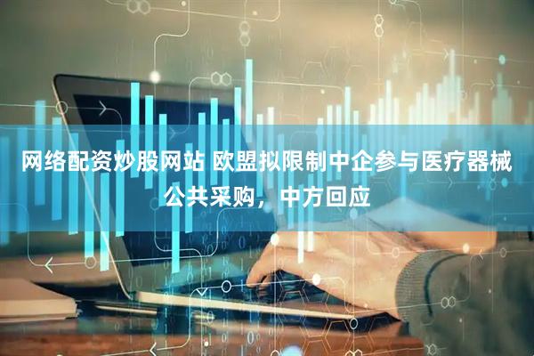 网络配资炒股网站 欧盟拟限制中企参与医疗器械公共采购，中方回应