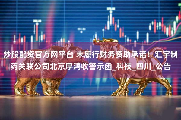 炒股配资官方网平台 未履行财务资助承诺！汇宇制药关联公司北京厚鸿收警示函_科技_四川_公告