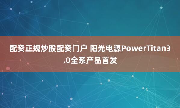 配资正规炒股配资门户 阳光电源PowerTitan3.0全系产品首发
