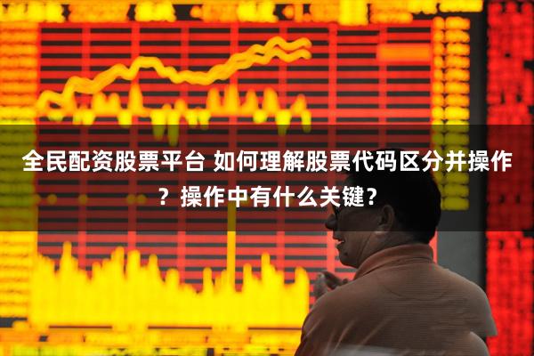 全民配资股票平台 如何理解股票代码区分并操作？操作中有什么关键？