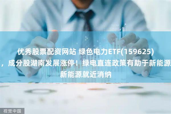 优秀股票配资网站 绿色电力ETF(159625)红盘震荡，成分股湖南发展涨停！绿电直连政策有助于新能源就近消纳