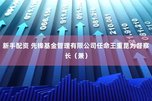 新手配资 先锋基金管理有限公司任命王重昆为督察长（兼）