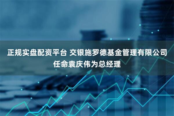 正规实盘配资平台 交银施罗德基金管理有限公司任命袁庆伟为总经理