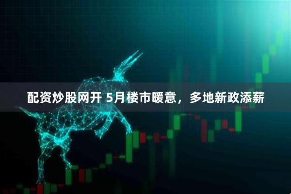 配资炒股网开 5月楼市暖意，多地新政添薪