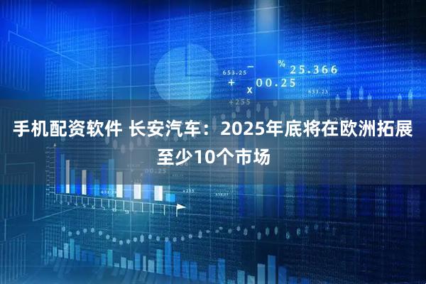 手机配资软件 长安汽车：2025年底将在欧洲拓展至少10个市场