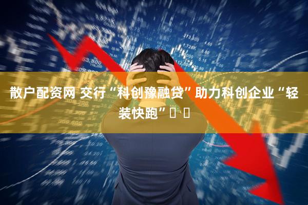 散户配资网 交行“科创豫融贷”助力科创企业“轻装快跑”​​