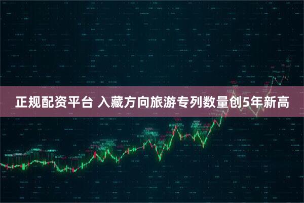 正规配资平台 入藏方向旅游专列数量创5年新高