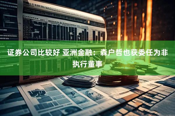 证券公司比较好 亚洲金融：森户哲也获委任为非执行董事