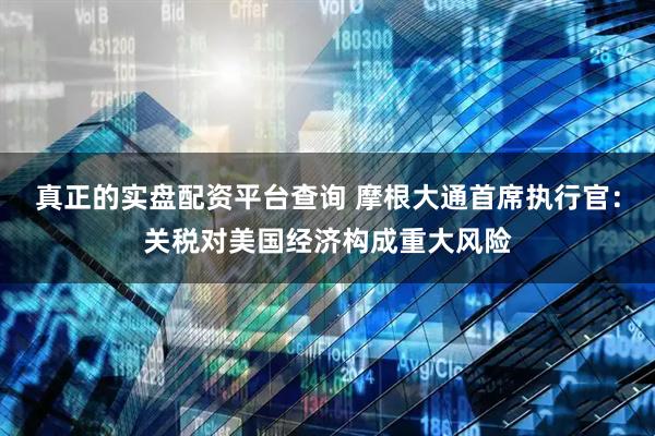真正的实盘配资平台查询 摩根大通首席执行官：关税对美国经济构成重大风险