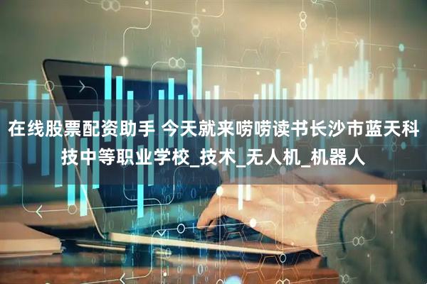 在线股票配资助手 今天就来唠唠读书长沙市蓝天科技中等职业学校_技术_无人机_机器人