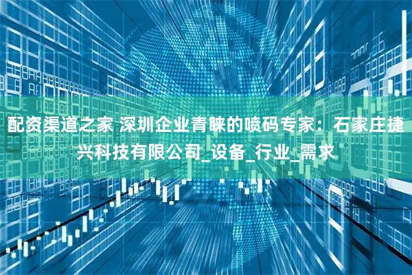 配资渠道之家 深圳企业青睐的喷码专家：石家庄捷兴科技有限公司_设备_行业_需求