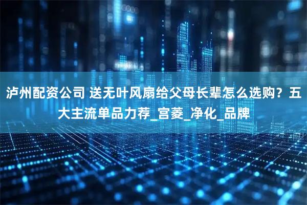 泸州配资公司 送无叶风扇给父母长辈怎么选购？五大主流单品力荐_宫菱_净化_品牌