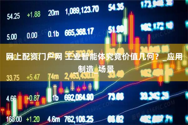 网上配资门户网 工业智能体究竟价值几何？_应用_制造_场景