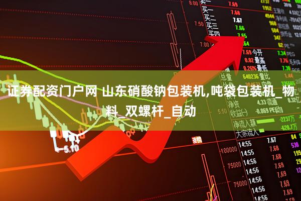 证券配资门户网 山东硝酸钠包装机,吨袋包装机_物料_双螺杆_自动
