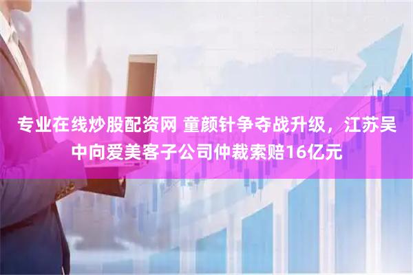 专业在线炒股配资网 童颜针争夺战升级，江苏吴中向爱美客子公司仲裁索赔16亿元