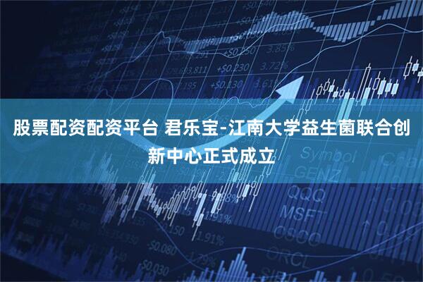股票配资配资平台 君乐宝-江南大学益生菌联合创新中心正式成立