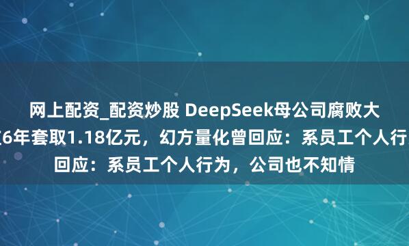 网上配资_配资炒股 DeepSeek母公司腐败大案曝光，市场总监6年套取1.18亿元，幻方量化曾回应：系员工个人行为，公司也不知情