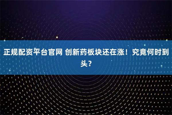 正规配资平台官网 创新药板块还在涨！究竟何时到头？